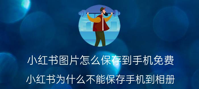 小红书图片怎么保存到手机免费 小红书为什么不能保存手机到相册？